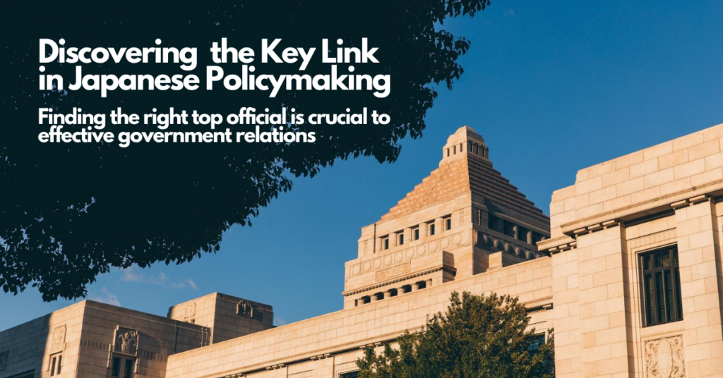 Discovering the Key Link in Japanese Policymaking Finding the right top official is crucial to effective government relations